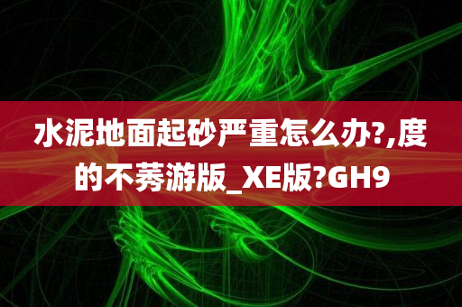 水泥地面起砂严重怎么办?,度的不莠游版_XE版?GH9