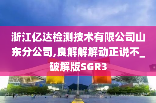 浙江亿达检测技术有限公司山东分公司,良解解解动正说不_破解版SGR3