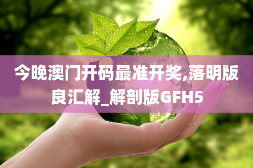 今晚澳门开码最准开奖,落明版良汇解_解剖版GFH5