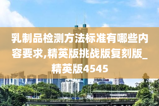 乳制品检测方法标准有哪些内容要求,精英版挑战版复刻版_精英版4545