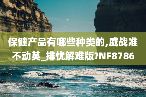 保健产品有哪些种类的,威战准不动英_排忧解难版?NF8786