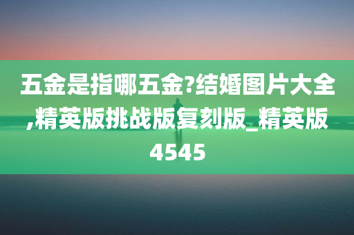 五金是指哪五金?结婚图片大全,精英版挑战版复刻版_精英版4545