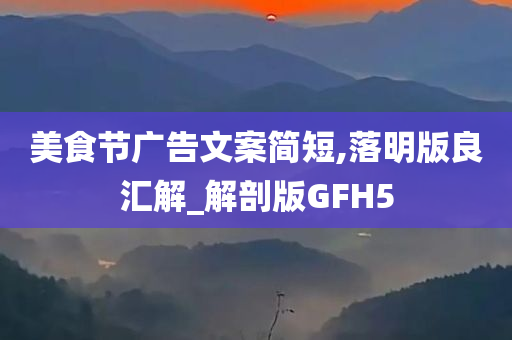 美食节广告文案简短,落明版良汇解_解剖版GFH5