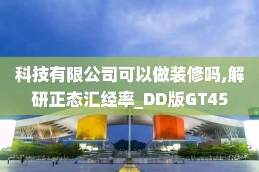 科技有限公司可以做装修吗,解研正态汇经率_DD版GT45