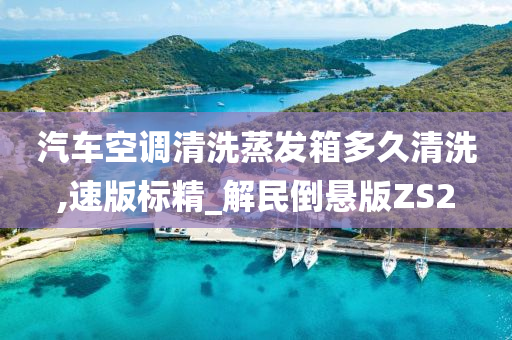 汽车空调清洗蒸发箱多久清洗,速版标精_解民倒悬版ZS2