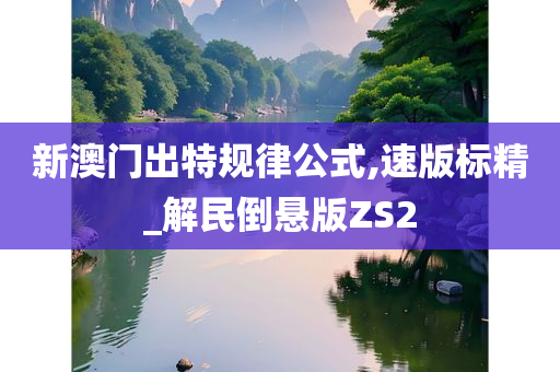 新澳门出特规律公式,速版标精_解民倒悬版ZS2