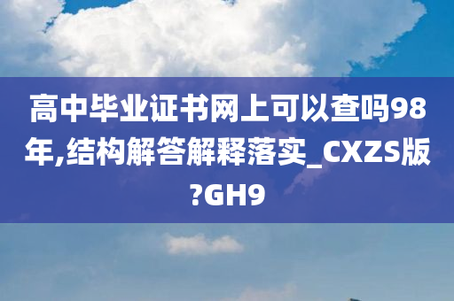 高中毕业证书网上可以查吗98年,结构解答解释落实_CXZS版?GH9