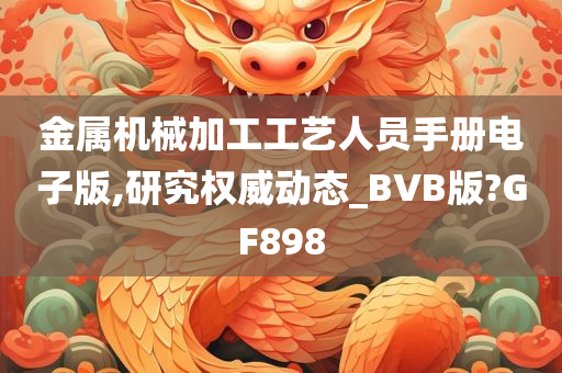 金属机械加工工艺人员手册电子版,研究权威动态_BVB版?GF898