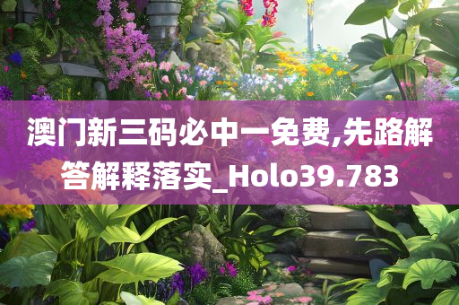 澳门新三码必中一免费,先路解答解释落实_Holo39.783