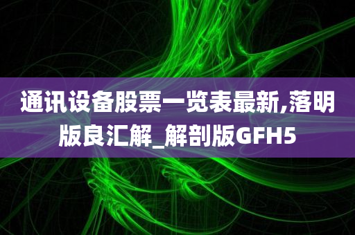 通讯设备股票一览表最新,落明版良汇解_解剖版GFH5