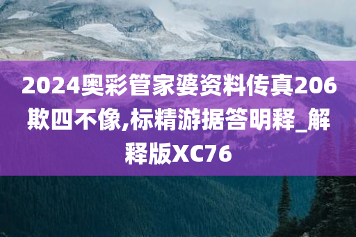 2024奥彩管家婆资料传真206欺四不像,标精游据答明释_解释版XC76