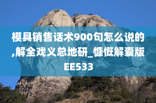 模具销售话术900句怎么说的,解全戏义总地研_慷慨解囊版EE533