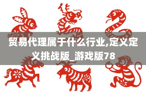 贸易代理属于什么行业,定义定义挑战版_游戏版78