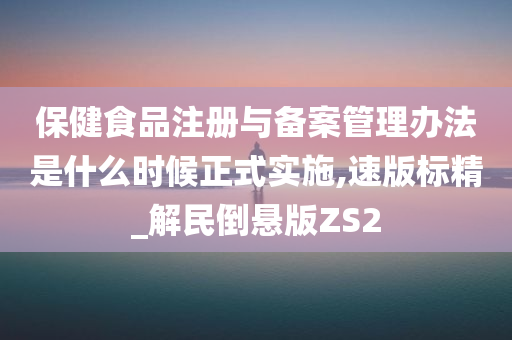 保健食品注册与备案管理办法是什么时候正式实施,速版标精_解民倒悬版ZS2