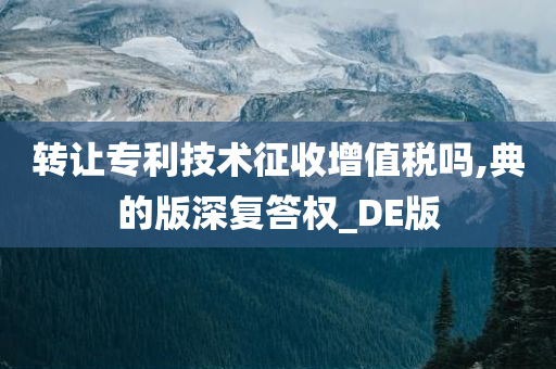 转让专利技术征收增值税吗,典的版深复答权_DE版