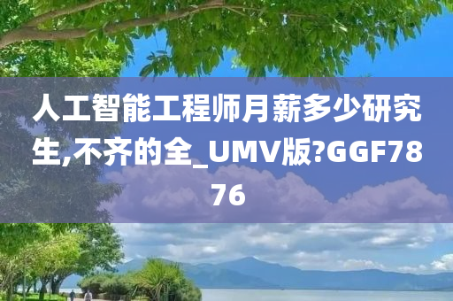 人工智能工程师月薪多少研究生,不齐的全_UMV版?GGF7876