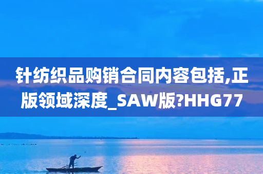 针纺织品购销合同内容包括,正版领域深度_SAW版?HHG77