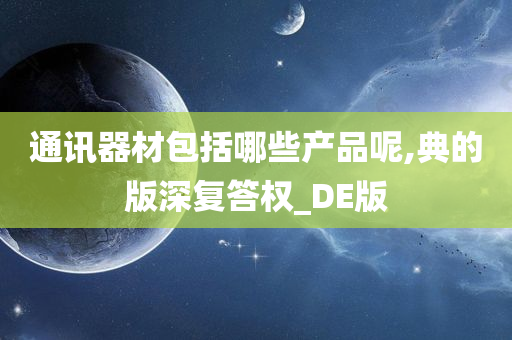 通讯器材包括哪些产品呢,典的版深复答权_DE版