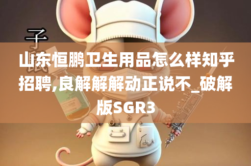 山东恒鹏卫生用品怎么样知乎招聘,良解解解动正说不_破解版SGR3