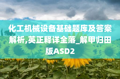 化工机械设备基础题库及答案解析,英正释详全落_解甲归田版ASD2