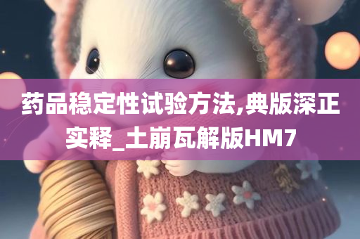 药品稳定性试验方法,典版深正实释_土崩瓦解版HM7