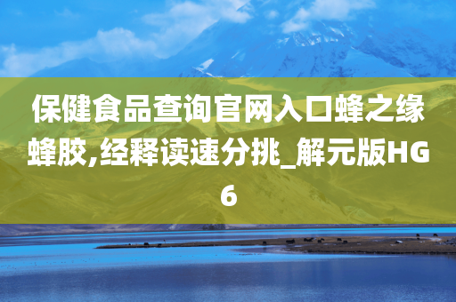 保健食品查询官网入口蜂之缘蜂胶,经释读速分挑_解元版HG6