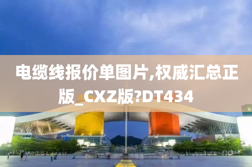 电缆线报价单图片,权威汇总正版_CXZ版?DT434