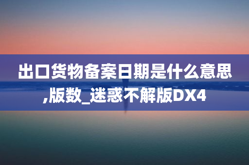 出口货物备案日期是什么意思,版数_迷惑不解版DX4