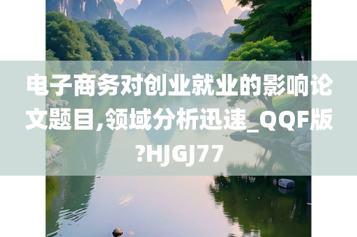 电子商务对创业就业的影响论文题目,领域分析迅速_QQF版?HJGJ77