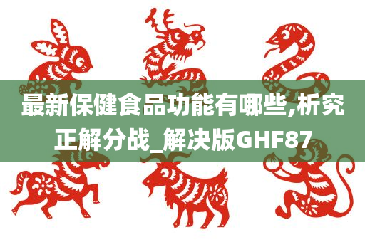 最新保健食品功能有哪些,析究正解分战_解决版GHF87