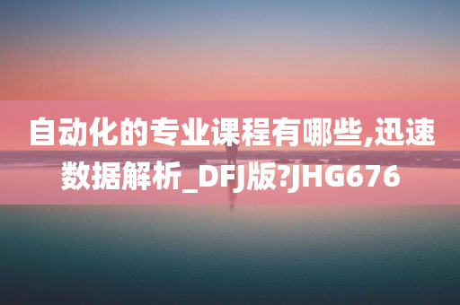 自动化的专业课程有哪些,迅速数据解析_DFJ版?JHG676