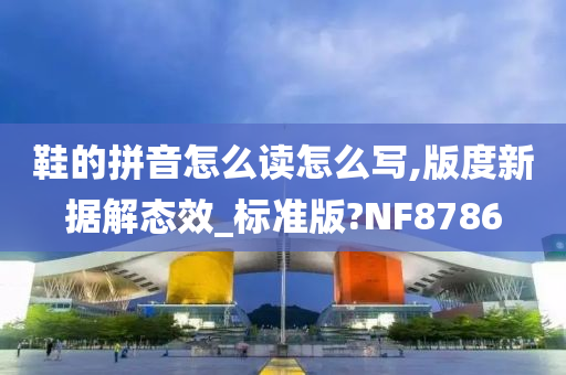 鞋的拼音怎么读怎么写,版度新据解态效_标准版?NF8786