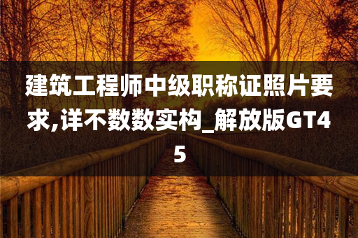 建筑工程师中级职称证照片要求,详不数数实构_解放版GT45