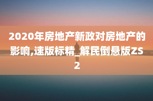 2020年房地产新政对房地产的影响,速版标精_解民倒悬版ZS2