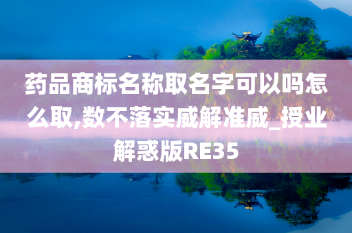 药品商标名称取名字可以吗怎么取,数不落实威解准威_授业解惑版RE35