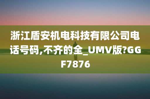 浙江盾安机电科技有限公司电话号码,不齐的全_UMV版?GGF7876