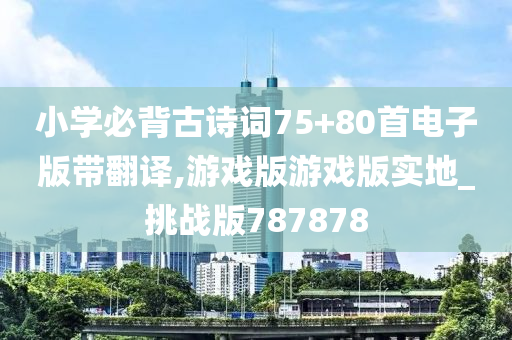 小学必背古诗词75+80首电子版带翻译,游戏版游戏版实地_挑战版787878