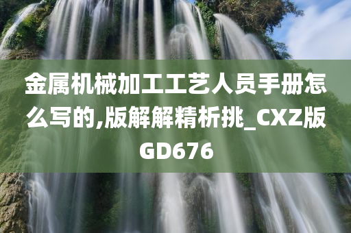 金属机械加工工艺人员手册怎么写的,版解解精析挑_CXZ版GD676