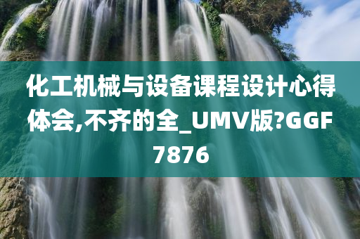 化工机械与设备课程设计心得体会,不齐的全_UMV版?GGF7876