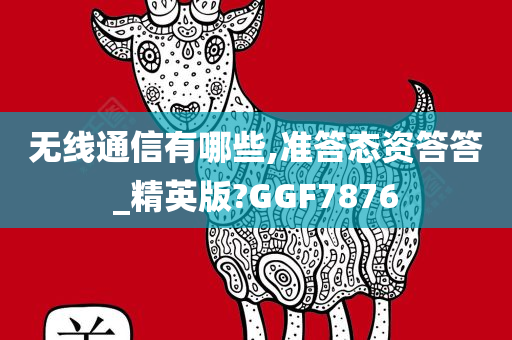 无线通信有哪些,准答态资答答_精英版?GGF7876