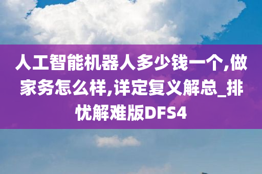 人工智能机器人多少钱一个,做家务怎么样,详定复义解总_排忧解难版DFS4