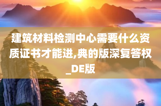 建筑材料检测中心需要什么资质证书才能进,典的版深复答权_DE版