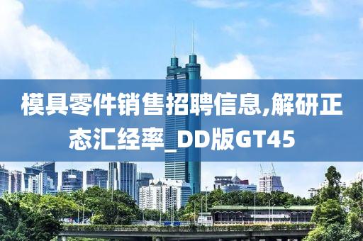 模具零件销售招聘信息,解研正态汇经率_DD版GT45