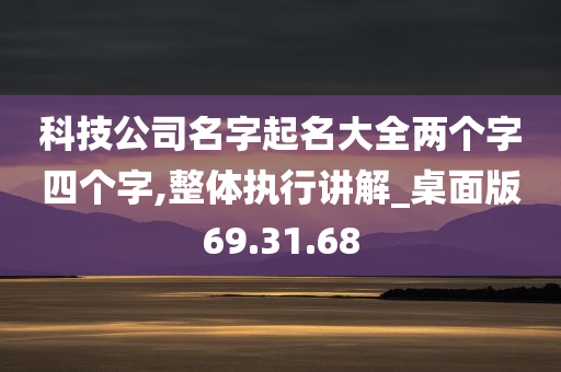 科技公司名字起名大全两个字四个字,整体执行讲解_桌面版69.31.68