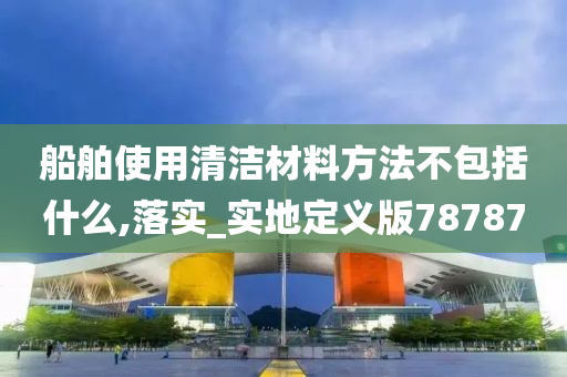 船舶使用清洁材料方法不包括什么,落实_实地定义版78787