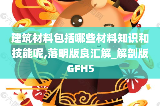 建筑材料包括哪些材料知识和技能呢,落明版良汇解_解剖版GFH5