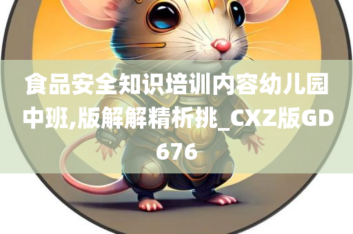 食品安全知识培训内容幼儿园中班,版解解精析挑_CXZ版GD676