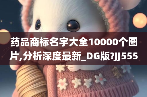 药品商标名字大全10000个图片,分析深度最新_DG版?JJ555