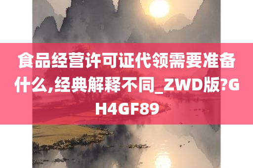 食品经营许可证代领需要准备什么,经典解释不同_ZWD版?GH4GF89