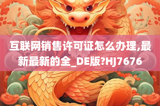 互联网销售许可证怎么办理,最新最新的全_DE版?HJ7676